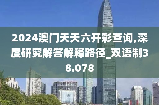 2024澳门天天六开彩查询,深度研究解答解释路径_双语制38.078