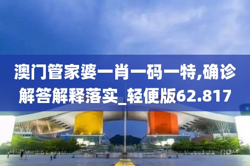 澳门管家婆一肖一码一特,确诊解答解释落实_轻便版62.817