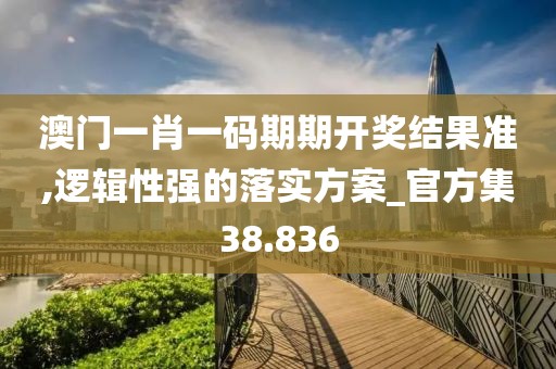 澳门一肖一码期期开奖结果准,逻辑性强的落实方案_官方集38.836