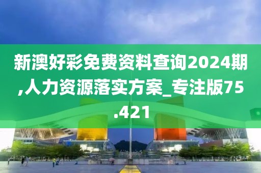 新澳好彩免费资料查询2024期,人力资源落实方案_专注版75.421