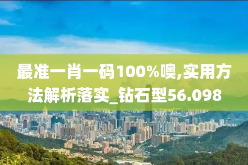 最准一肖一码100%噢,实用方法解析落实_钻石型56.098