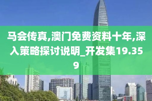 马会传真,澳门免费资料十年,深入策略探讨说明_开发集19.359