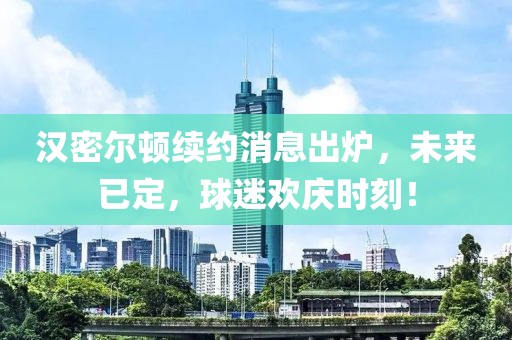 汉密尔顿续约消息出炉，未来已定，球迷欢庆时刻！