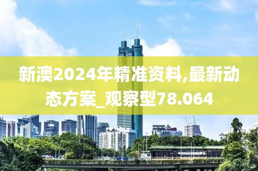 新澳2024年精准资料,最新动态方案_观察型78.064