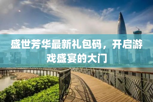 盛世芳华最新礼包码，开启游戏盛宴的大门