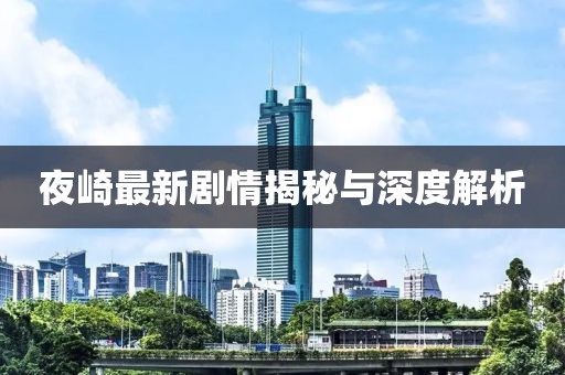 夜崎最新剧情揭秘与深度解析