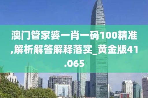 澳门管家婆一肖一码100精准,解析解答解释落实_黄金版41.065
