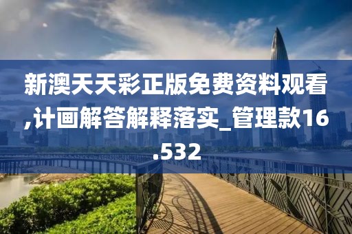 新澳天天彩正版免费资料观看,计画解答解释落实_管理款16.532
