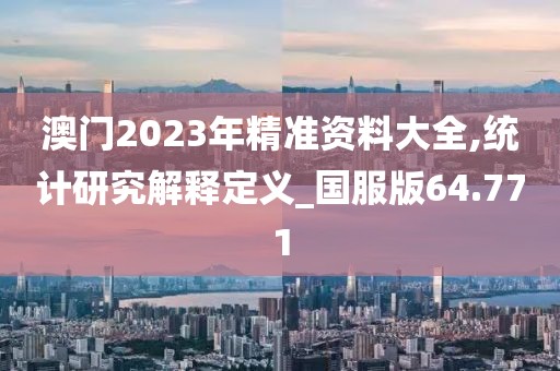 澳门2023年精准资料大全,统计研究解释定义_国服版64.771