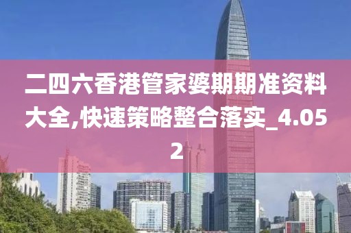 二四六香港管家婆期期准资料大全,快速策略整合落实_4.052