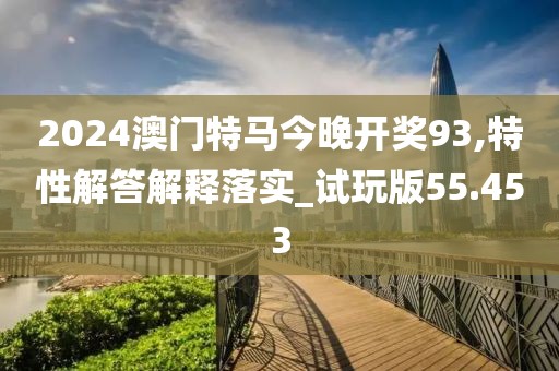 2024澳门特马今晚开奖93,特性解答解释落实_试玩版55.453