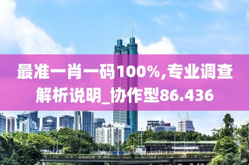 最准一肖一码100%,专业调查解析说明_协作型86.436