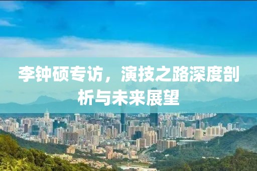 李钟硕专访，演技之路深度剖析与未来展望
