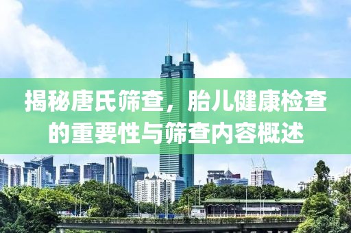 揭秘唐氏筛查，胎儿健康检查的重要性与筛查内容概述