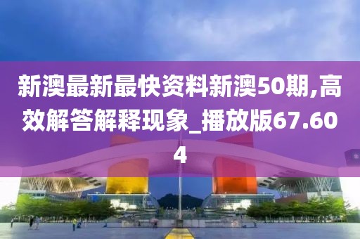 新澳最新最快资料新澳50期,高效解答解释现象_播放版67.604