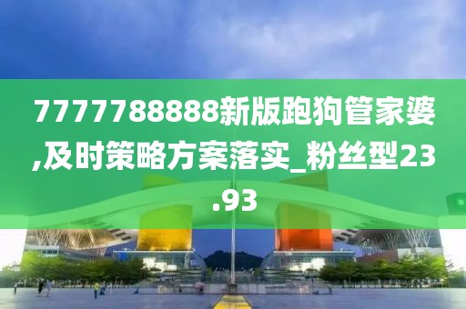 7777788888新版跑狗管家婆,及时策略方案落实_粉丝型23.93