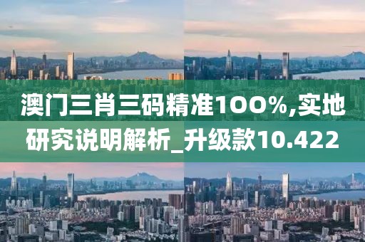 澳门三肖三码精准1OO%,实地研究说明解析_升级款10.422