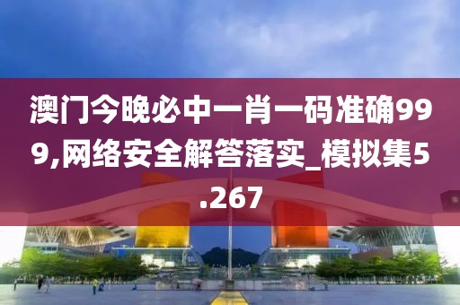 澳门今晚必中一肖一码准确999,网络安全解答落实_模拟集5.267