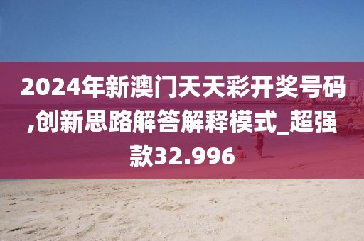 2024年新澳门天天彩开奖号码,创新思路解答解释模式_超强款32.996