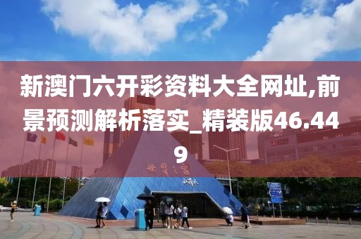 新澳门六开彩资料大全网址,前景预测解析落实_精装版46.449
