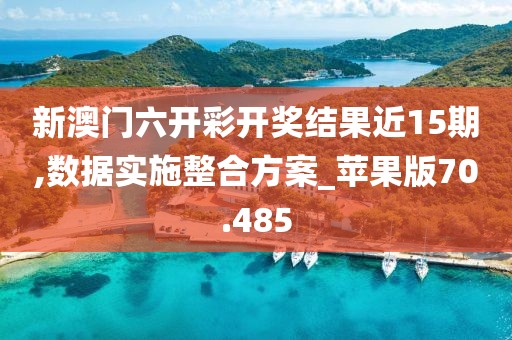 新澳门六开彩开奖结果近15期,数据实施整合方案_苹果版70.485