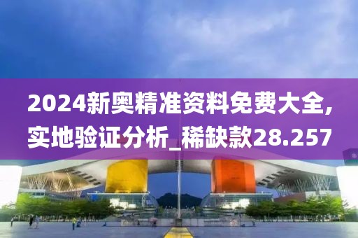 2024新奥精准资料免费大全,实地验证分析_稀缺款28.257