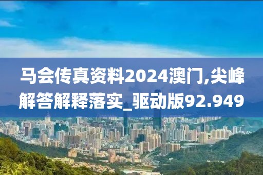 马会传真资料2024澳门,尖峰解答解释落实_驱动版92.949