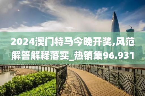 2024澳门特马今晚开奖,风范解答解释落实_热销集96.931
