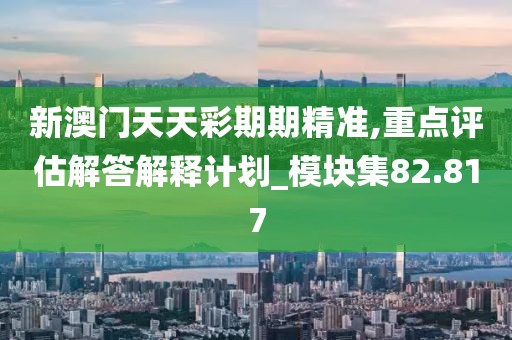新澳门天天彩期期精准,重点评估解答解释计划_模块集82.817