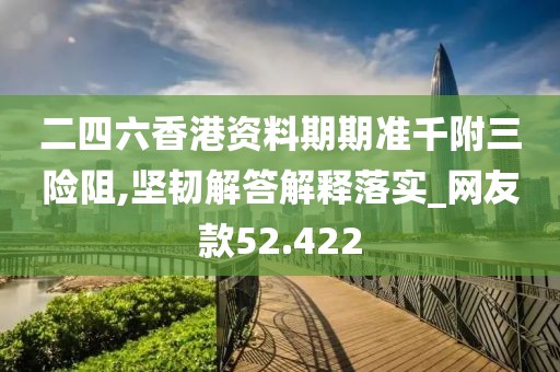 二四六香港资料期期准千附三险阻,坚韧解答解释落实_网友款52.422