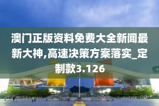 澳门正版资料免费大全新闻最新大神,高速决策方案落实_定制款3.126