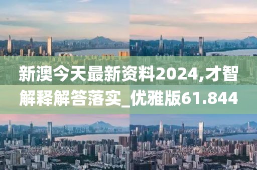 新澳今天最新资料2024,才智解释解答落实_优雅版61.844