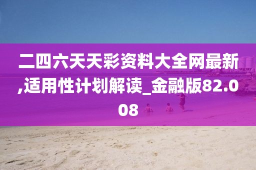 二四六天天彩资料大全网最新,适用性计划解读_金融版82.008