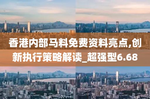 香港内部马料免费资料亮点,创新执行策略解读_超强型6.68