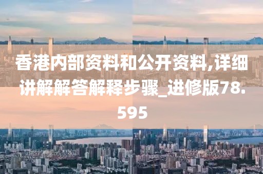 香港内部资料和公开资料,详细讲解解答解释步骤_进修版78.595