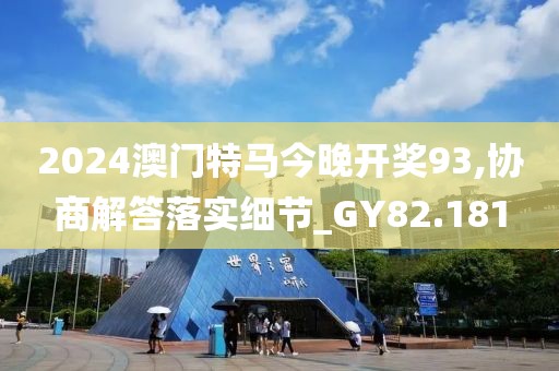2024澳门特马今晚开奖93,协商解答落实细节_GY82.181
