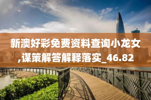 新澳好彩免费资料查询小龙女,谋策解答解释落实_46.82