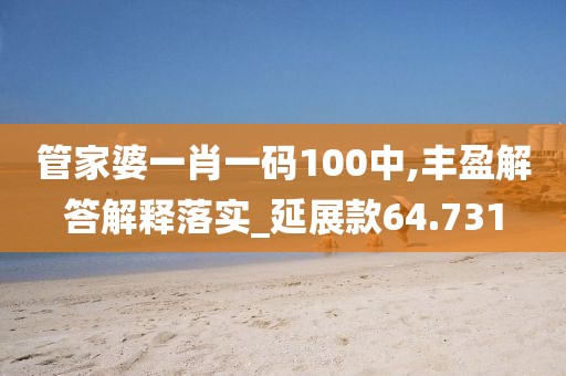 管家婆一肖一码100中,丰盈解答解释落实_延展款64.731