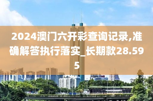 2024澳门六开彩查询记录,准确解答执行落实_长期款28.595