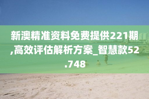 新澳精准资料免费提供221期,高效评估解析方案_智慧款52.748