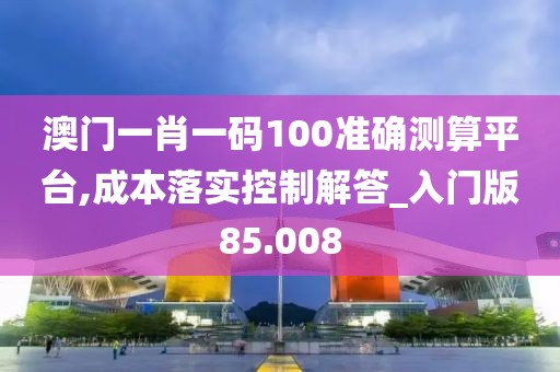澳门一肖一码100准确测算平台,成本落实控制解答_入门版85.008