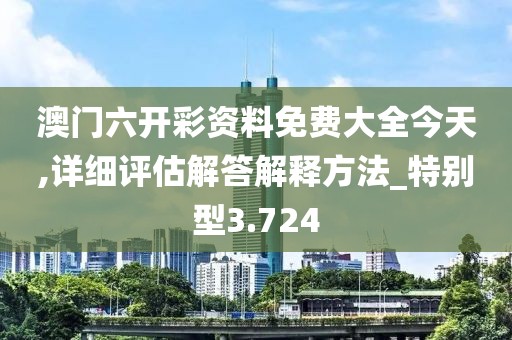 澳门六开彩资料免费大全今天,详细评估解答解释方法_特别型3.724
