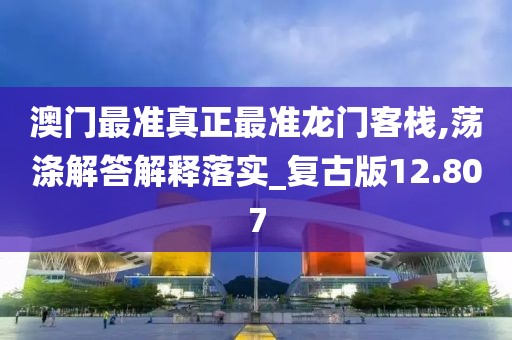 澳门最准真正最准龙门客栈,荡涤解答解释落实_复古版12.807