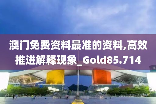 澳门免费资料最准的资料,高效推进解释现象_Gold85.714