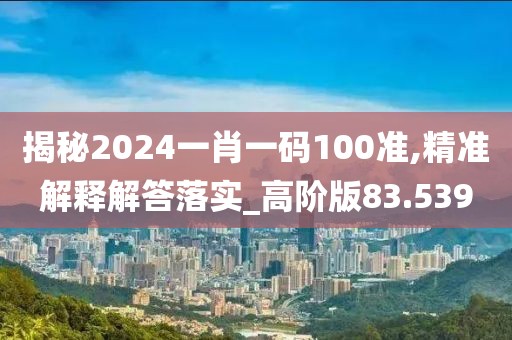 揭秘2024一肖一码100准,精准解释解答落实_高阶版83.539