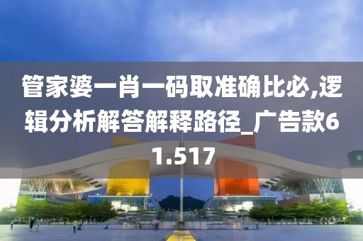 管家婆一肖一码取准确比必,逻辑分析解答解释路径_广告款61.517