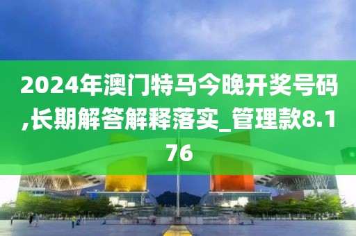 2024年澳门特马今晚开奖号码,长期解答解释落实_管理款8.176