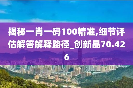 揭秘一肖一码100精准,细节评估解答解释路径_创新品70.426