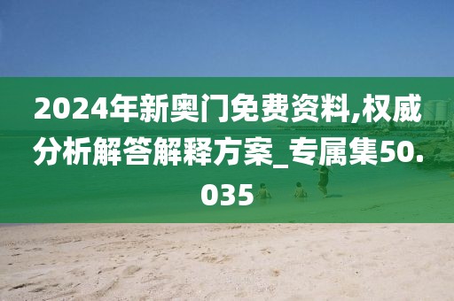 2024年新奥门免费资料,权威分析解答解释方案_专属集50.035
