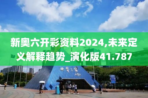 新奥六开彩资料2024,未来定义解释趋势_演化版41.787